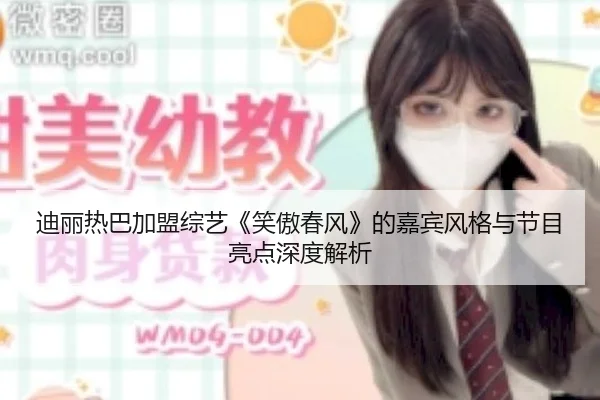 迪丽热巴加盟综艺《笑傲春风》的嘉宾风格与节目亮点深度解析